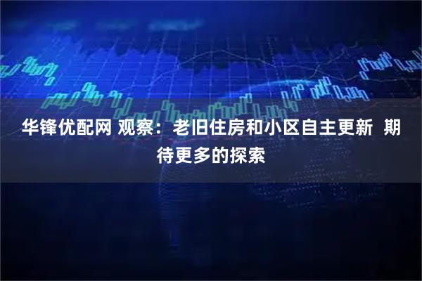 华锋优配网 观察：老旧住房和小区自主更新  期待更多的探索