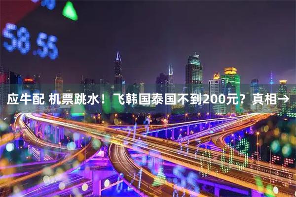 应牛配 机票跳水！飞韩国泰国不到200元？真相→