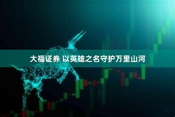 大福证券 以英雄之名守护万里山河