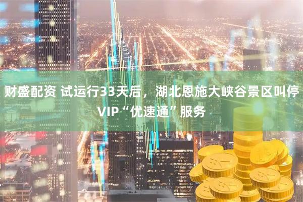 财盛配资 试运行33天后，湖北恩施大峡谷景区叫停VIP“优速通”服务