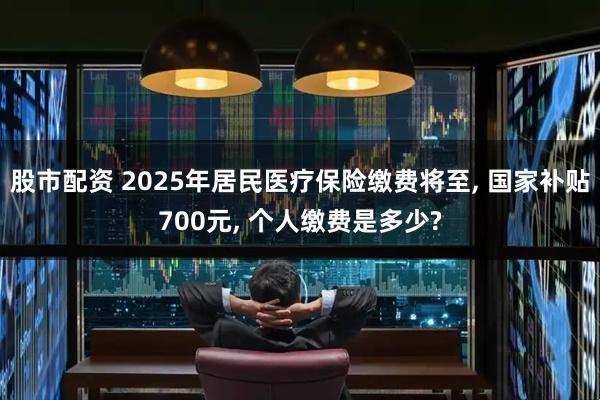 股市配资 2025年居民医疗保险缴费将至, 国家补贴700元, 个人缴费是多少?