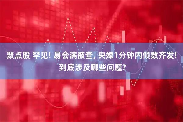 聚点股 罕见! 易会满被查, 央媒1分钟内倾数齐发! 到底涉及哪些问题?