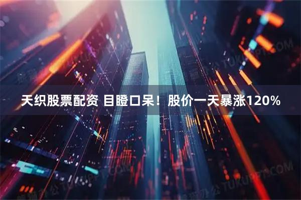 天织股票配资 目瞪口呆！股价一天暴涨120%