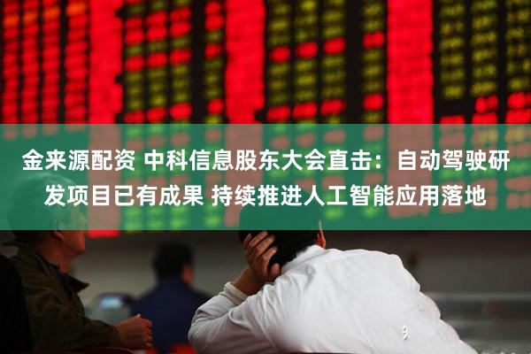 金来源配资 中科信息股东大会直击：自动驾驶研发项目已有成果 持续推进人工智能应用落地