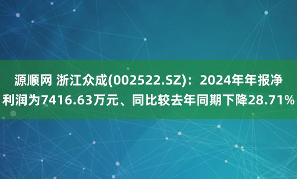 源顺网 浙江众成(002522.SZ)：2024年年报净利润为7416.63万元、同比较去年同期下降28.71%