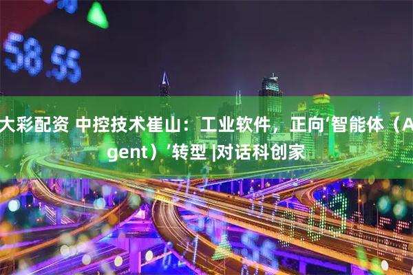 大彩配资 中控技术崔山：工业软件，正向‘智能体（Agent）’转型 |对话科创家
