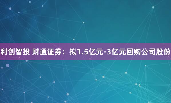 利创智投 财通证券：拟1.5亿元-3亿元回购公司股份