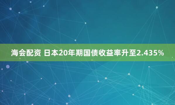 海会配资 日本20年期国债收益率升至2.435%