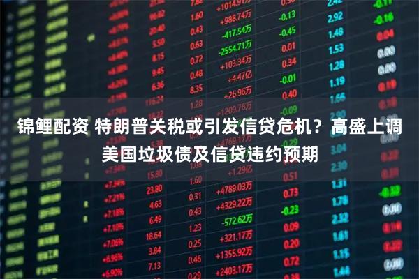 锦鲤配资 特朗普关税或引发信贷危机？高盛上调美国垃圾债及信贷违约预期