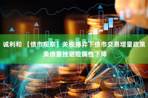 诚利和 【债市观察】关税博弈下债市交易增量政策 美债重挫避险属性下降