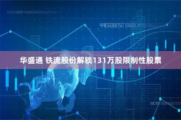 华盛通 铁流股份解锁131万股限制性股票