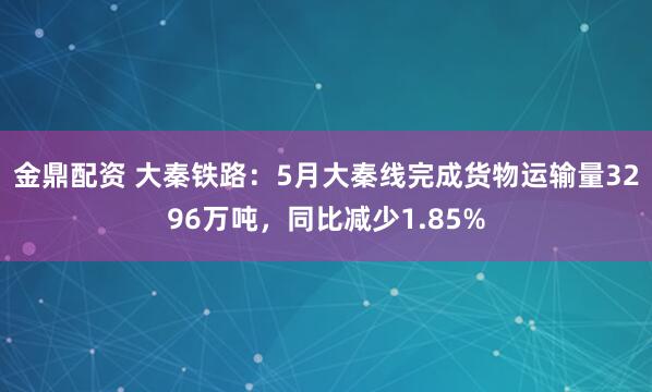 金鼎配资 大秦铁路：5月大秦线完成货物运输量3296万吨，同比减少1.85%