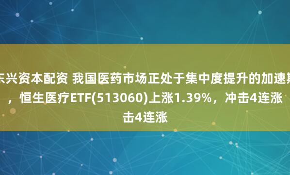 东兴资本配资 我国医药市场正处于集中度提升的加速期，恒生医疗ETF(513060)上涨1.39%，冲击4连涨
