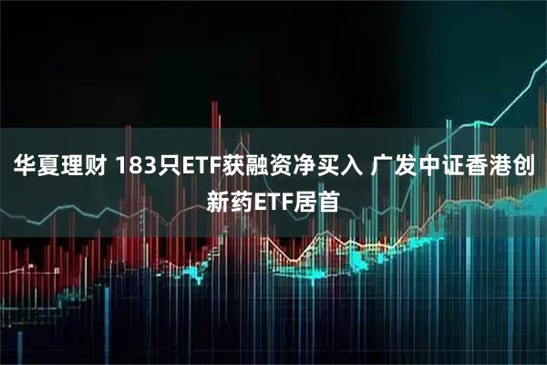 华夏理财 183只ETF获融资净买入 广发中证香港创新药ETF居首