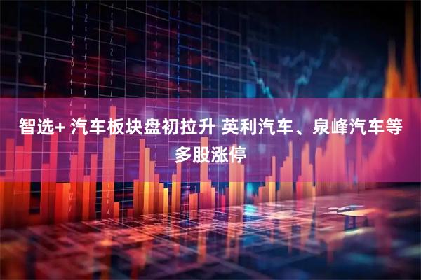 智选+ 汽车板块盘初拉升 英利汽车、泉峰汽车等多股涨停