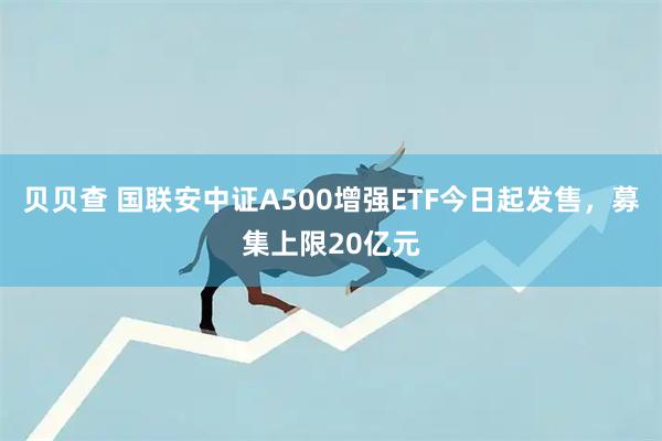 贝贝查 国联安中证A500增强ETF今日起发售，募集上限20亿元