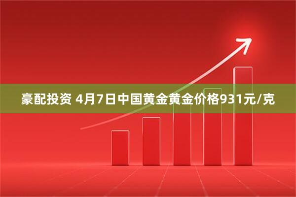 豪配投资 4月7日中国黄金黄金价格931元/克