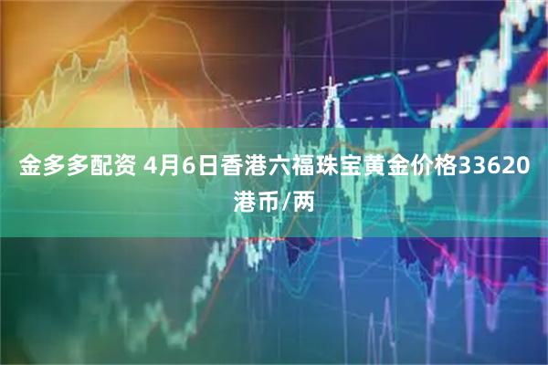 金多多配资 4月6日香港六福珠宝黄金价格33620港币/两