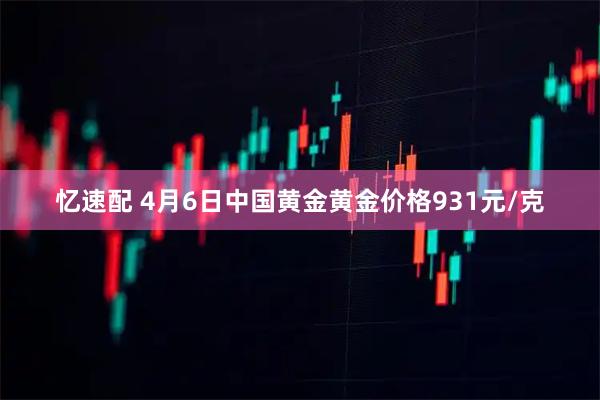 忆速配 4月6日中国黄金黄金价格931元/克