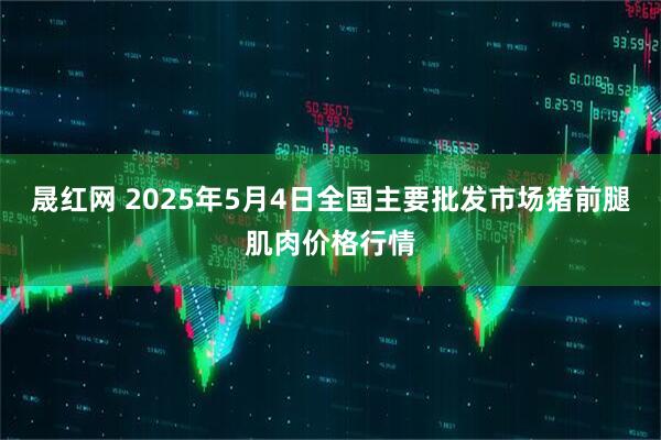 晟红网 2025年5月4日全国主要批发市场猪前腿肌肉价格行情