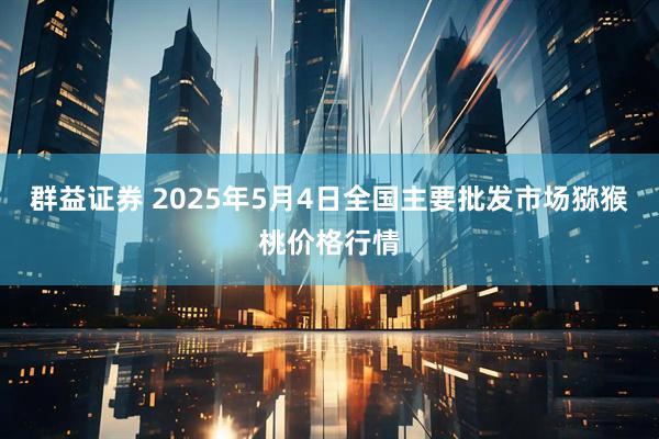 群益证券 2025年5月4日全国主要批发市场猕猴桃价格行情