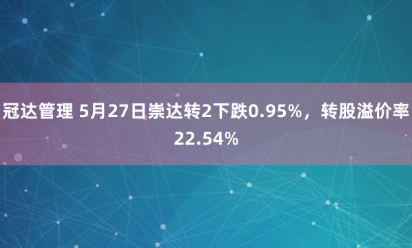 冠达管理 5月27日崇达转2下跌0.95%，转股溢价率22.54%