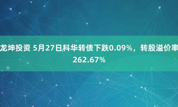 龙坤投资 5月27日科华转债下跌0.09%，转股溢价率262.67%