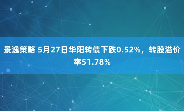 景逸策略 5月27日华阳转债下跌0.52%，转股溢价率51.78%