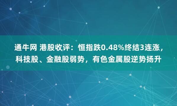 通牛网 港股收评：恒指跌0.48%终结3连涨，科技股、金融股弱势，有色金属股逆势扬升