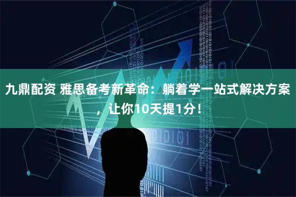 九鼎配资 雅思备考新革命：躺着学一站式解决方案，让你10天提1分！