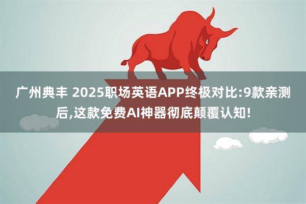 广州典丰 2025职场英语APP终极对比:9款亲测后,这款免费AI神器彻底颠覆认知!