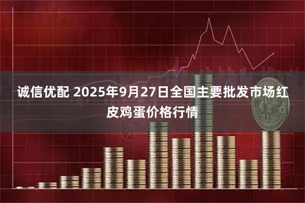 诚信优配 2025年9月27日全国主要批发市场红皮鸡蛋价格行情