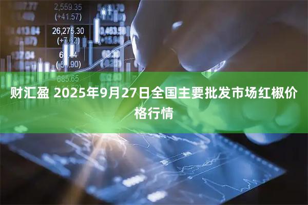 财汇盈 2025年9月27日全国主要批发市场红椒价格行情