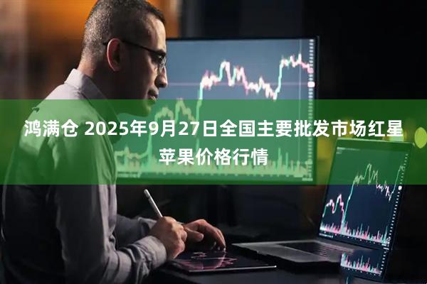 鸿满仓 2025年9月27日全国主要批发市场红星苹果价格行情