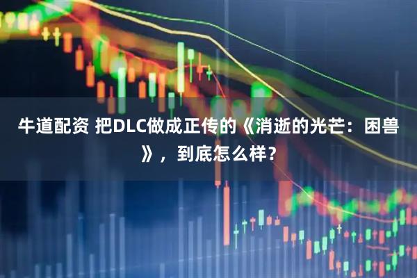 牛道配资 把DLC做成正传的《消逝的光芒：困兽》，到底怎么样？