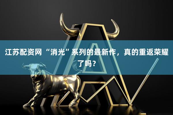 江苏配资网 “消光”系列的最新作，真的重返荣耀了吗？