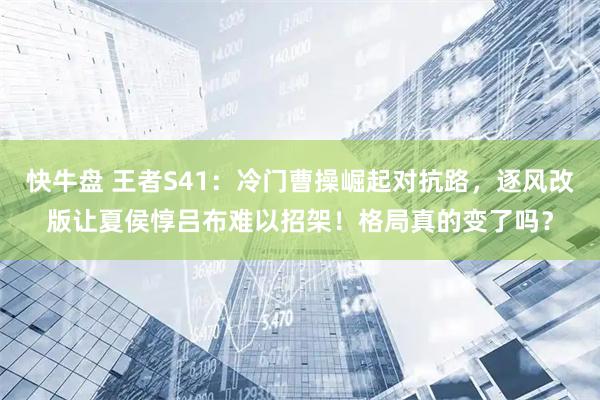 快牛盘 王者S41：冷门曹操崛起对抗路，逐风改版让夏侯惇吕布难以招架！格局真的变了吗？