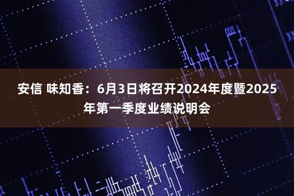 安信 味知香：6月3日将召开2024年度暨2025年第一季度业绩说明会