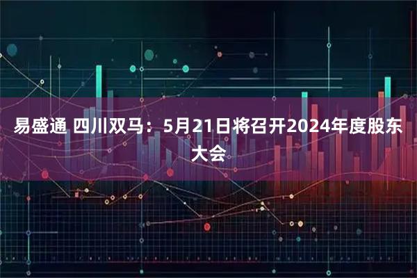 易盛通 四川双马：5月21日将召开2024年度股东大会