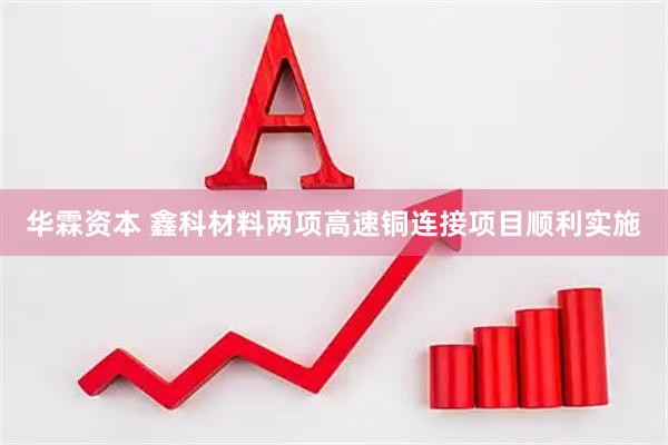 华霖资本 鑫科材料两项高速铜连接项目顺利实施