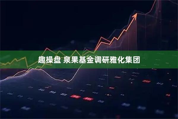趣操盘 泉果基金调研雅化集团