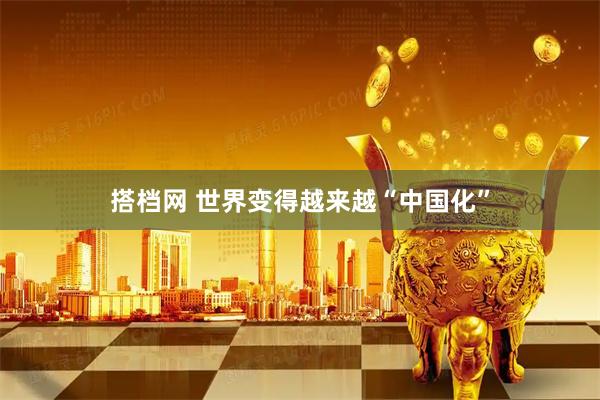 搭档网 世界变得越来越“中国化”
