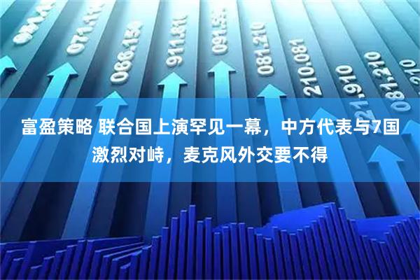 富盈策略 联合国上演罕见一幕,中方代表与7国激烈对峙,麦克风外交要不得