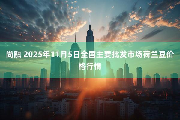 尚融 2025年11月5日全国主要批发市场荷兰豆价格行情