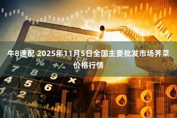 牛8速配 2025年11月5日全国主要批发市场荠菜价格行情