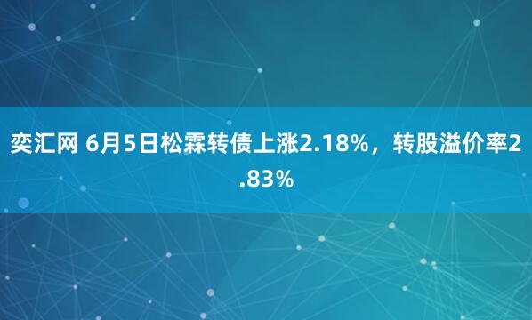 奕汇网 6月5日松霖转债上涨2.18%，转股溢价率2.83%