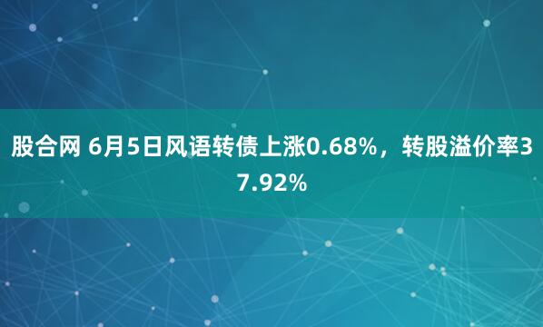 股合网 6月5日风语转债上涨0.68%，转股溢价率37.92%