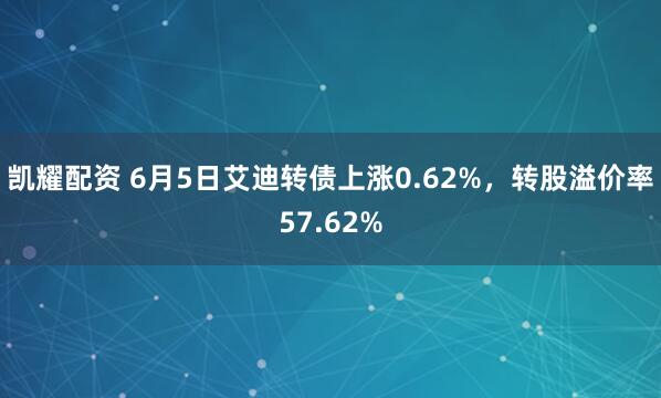 凯耀配资 6月5日艾迪转债上涨0.62%,转股溢价率57.62%