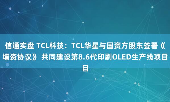 信通实盘 TCL科技：TCL华星与国资方股东签署《增资协议》 共同建设第8.6代印刷OLED生产线项目