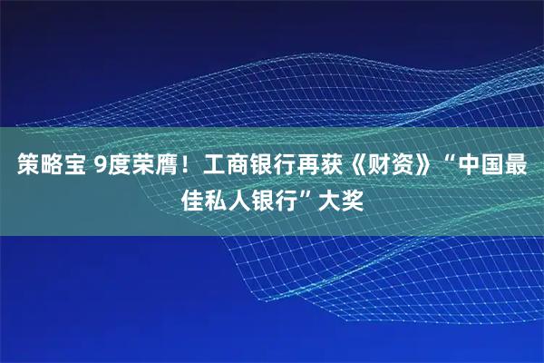 策略宝 9度荣膺！工商银行再获《财资》“中国最佳私人银行”大奖